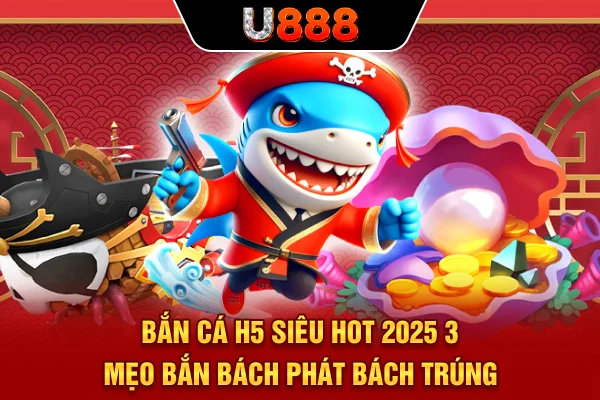 Bắn Cá H5 Siêu Hot 2025 - 3 Mẹo Bắn “Bách Phát Bách Trúng”