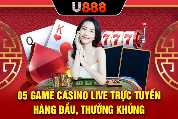 05 Game Casino Live Trực Tuyến Hàng Đầu, Thưởng Khủng