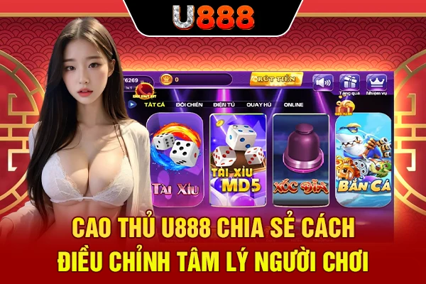 Cao thủ U888 chia sẻ cách điều chỉnh tâm lý người chơi