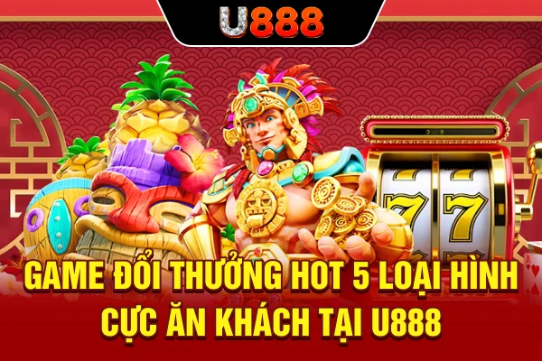 Game Đổi Thưởng Hot - 5 Loại Hình Cực Ăn Khách Tại U888
