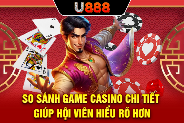 So sánh game casino chi tiết giúp hội viên hiểu rõ hơn